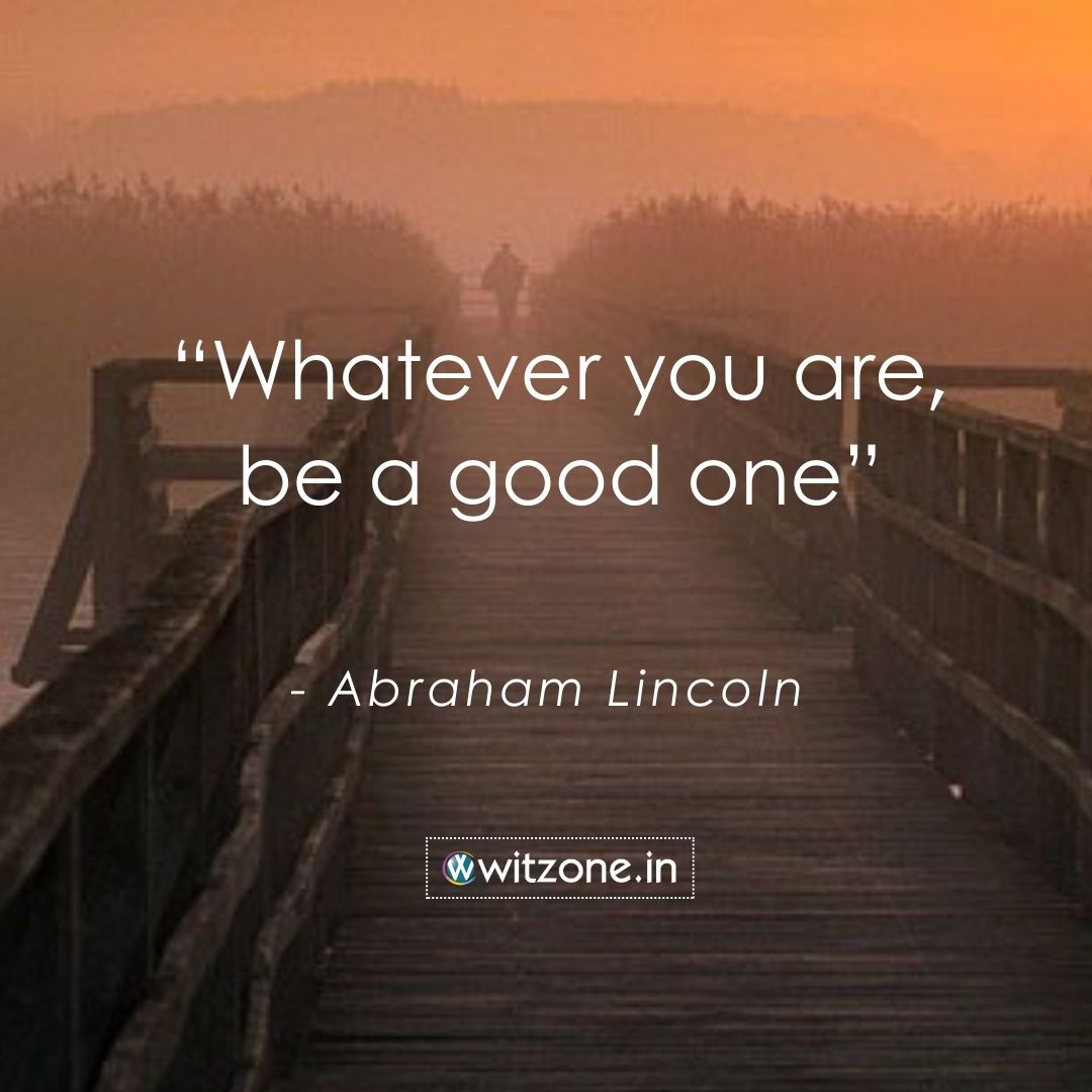 Whatever you are, be a good one - Abraham Lincoln