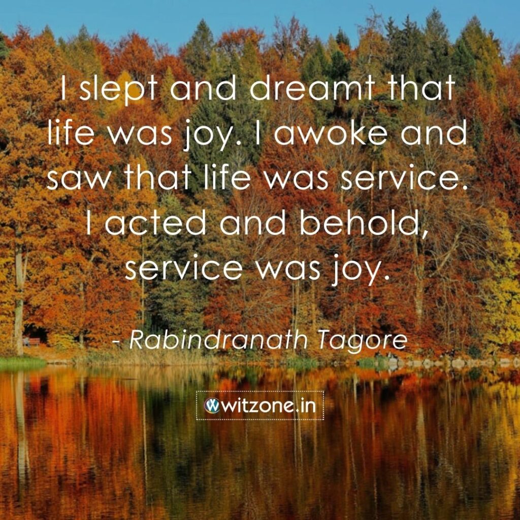 I slept and dreamt that life was joy. I awoke and saw that life was service. I acted and behold, service was joy