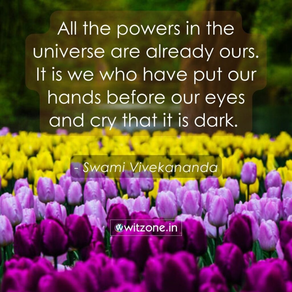 All the powers in the universe are already ours. It is we who have put our hands before our eyes and cry that it is dark